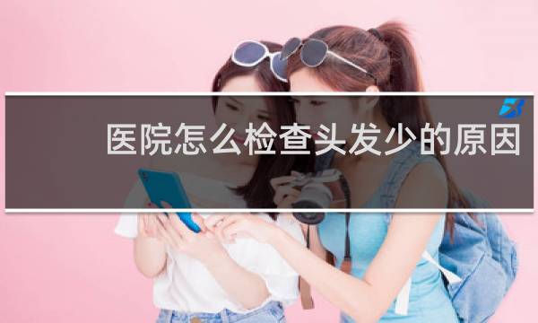 医院怎么检查头发少的原因
