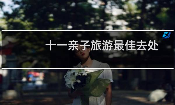 十一亲子旅游最佳去处