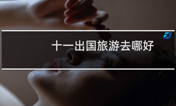 十一出国旅游去哪好