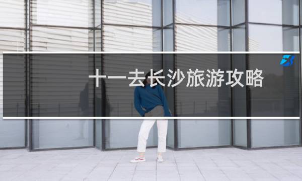 十一去长沙旅游攻略