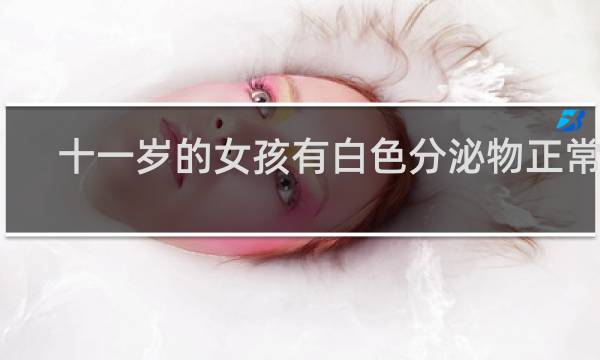 十一岁的女孩有白色分泌物正常吗