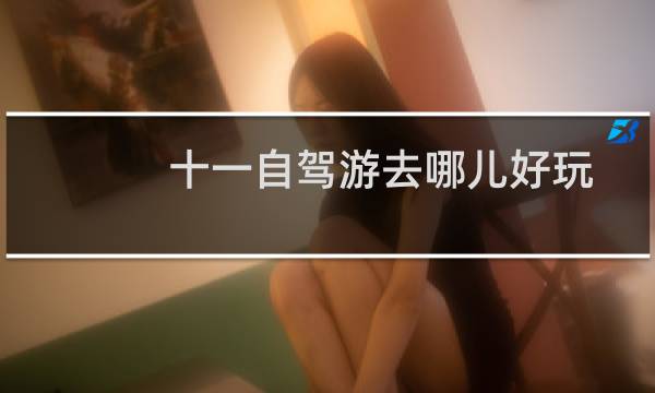 十一自驾游去哪儿好玩