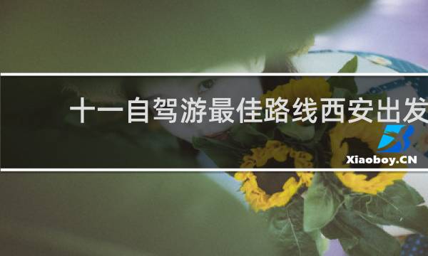 十一自驾游最佳路线西安出发
