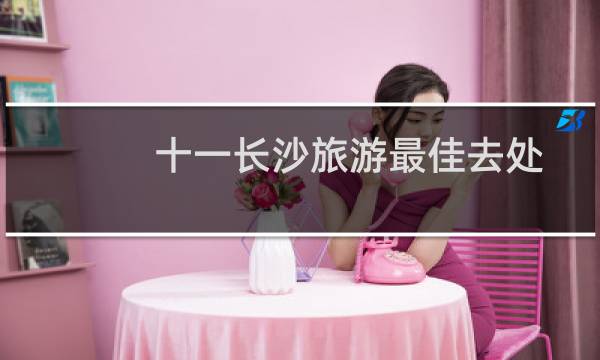 十一长沙旅游最佳去处