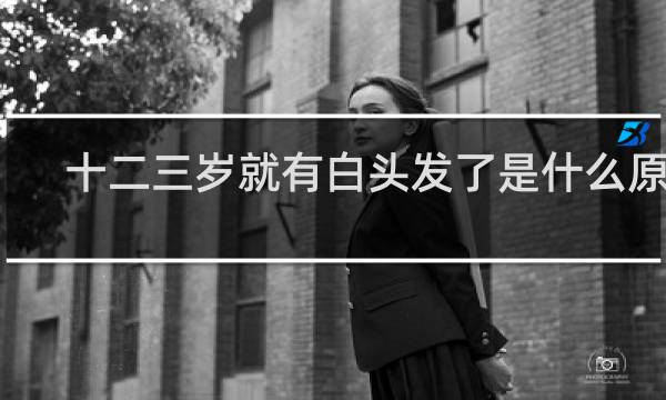 十二三岁就有白头发了是什么原因