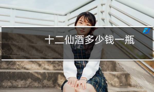 十二仙酒多少钱一瓶? 百度网盘