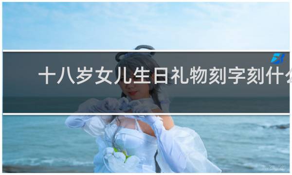 十八岁女儿生日礼物刻字刻什么
