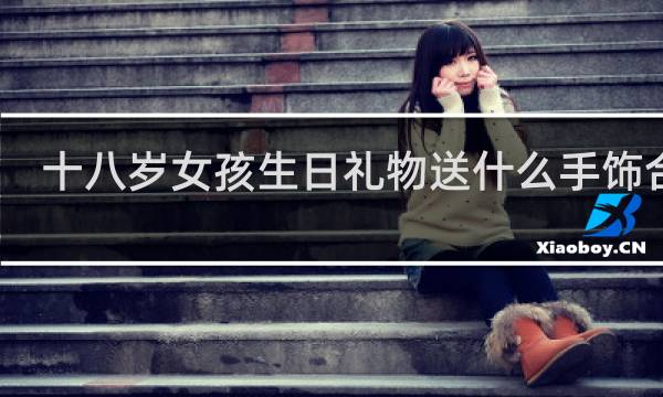 十八岁女孩生日礼物送什么手饰合适