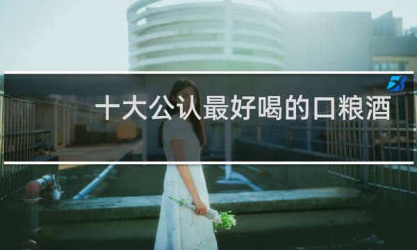 十大公认最好喝的口粮酒 知乎