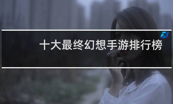 十大最终幻想手游排行榜