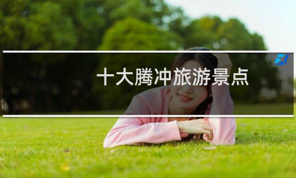 十大腾冲旅游景点