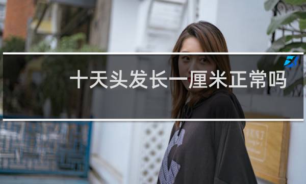 十天头发长一厘米正常吗
