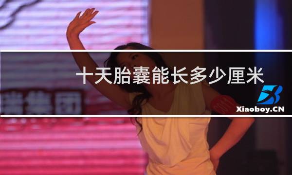 十天胎囊能长多少厘米