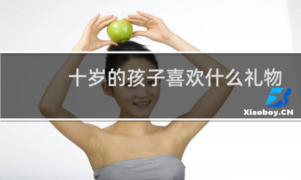 十岁的孩子喜欢什么礼物