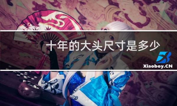 十年的大头尺寸是多少