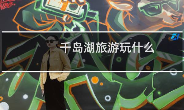 千岛湖旅游玩什么