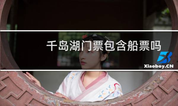 千岛湖门票包含船票吗