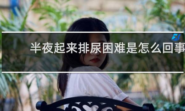 半夜起来排尿困难是怎么回事