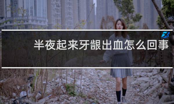 半夜起来牙龈出血怎么回事