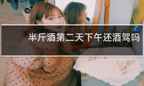 半斤酒第二天下午还酒驾吗