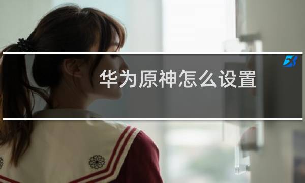 华为原神怎么设置