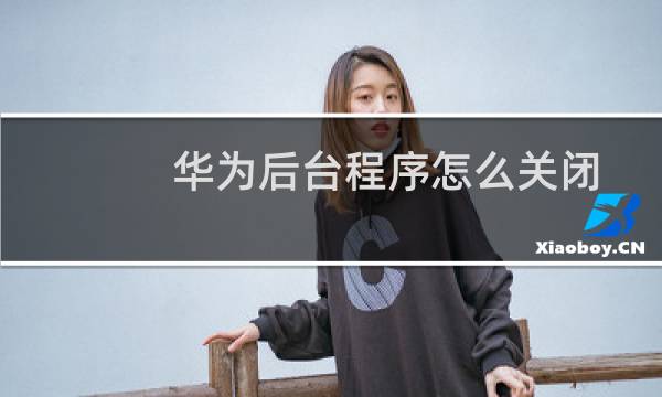 华为后台程序怎么关闭