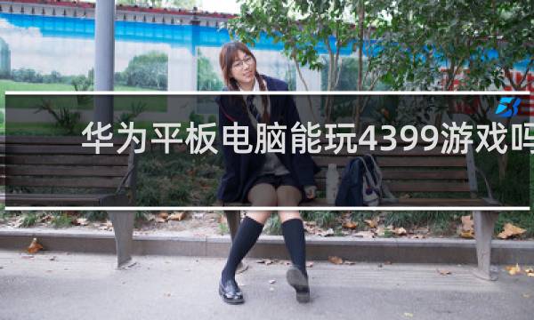 华为平板电脑能玩4399游戏吗