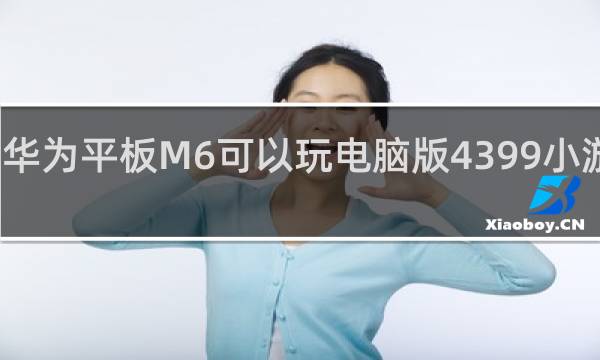 华为平板M6可以玩电脑版4399小游戏吗