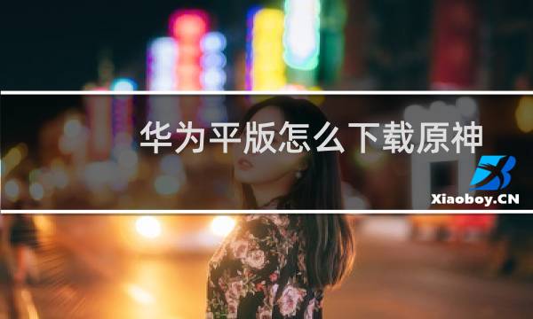 华为平版怎么下载原神