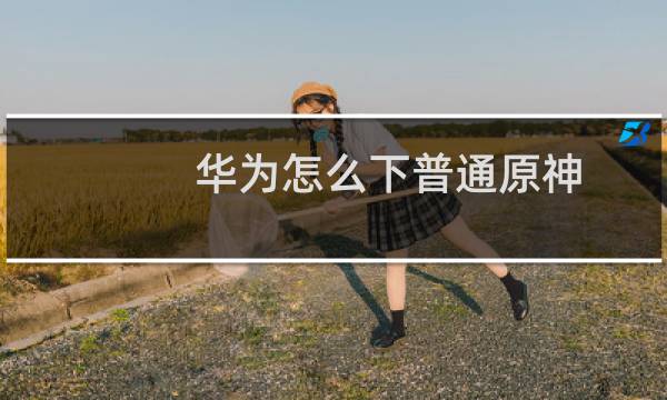 华为怎么下普通原神