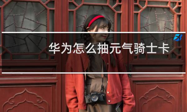 华为怎么抽元气骑士卡