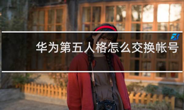 华为第五人格怎么交换帐号