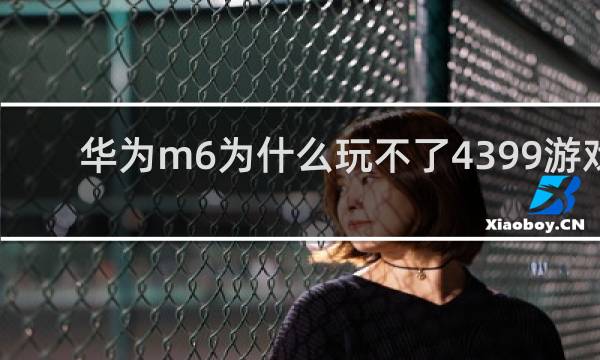 华为m6为什么玩不了4399游戏