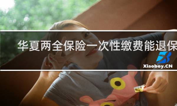 华夏两全保险一次性缴费能退保吗