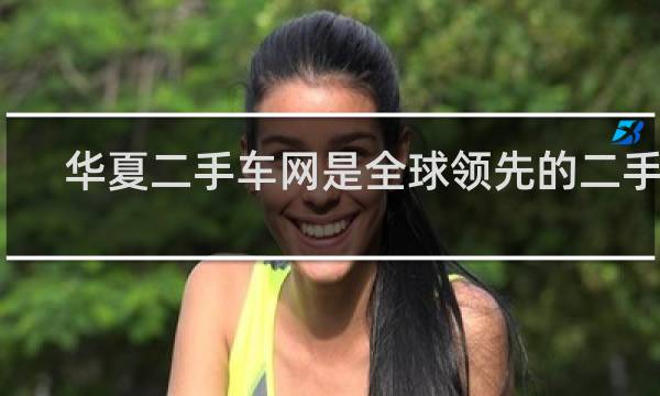 华夏二手车网是全球领先的二手车