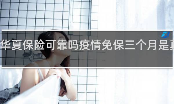 华夏保险可靠吗疫情免保三个月是真的吗