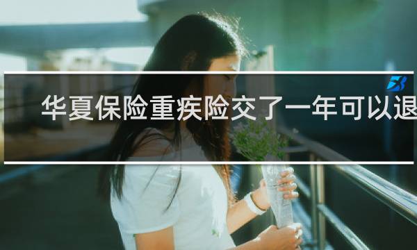 华夏保险重疾险交了一年可以退吗