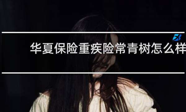 华夏保险重疾险常青树怎么样