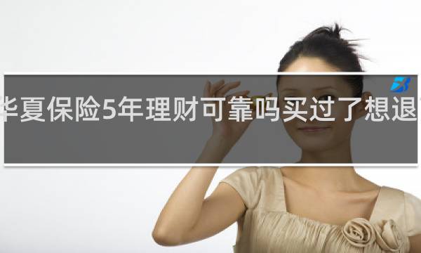 华夏保险5年理财可靠吗买过了想退可以吗