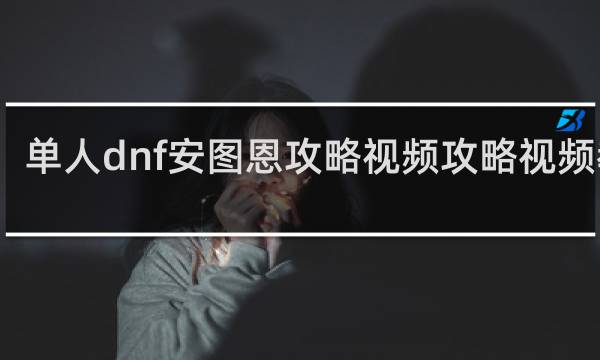 单人dnf安图恩攻略视频攻略视频教程