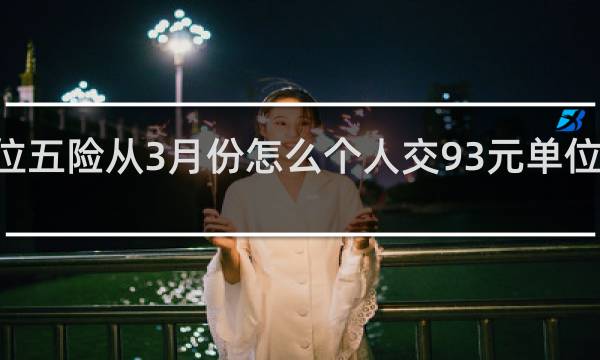 单位五险从3月份怎么个人交93元单位交211元