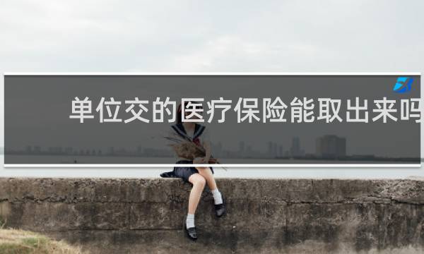 单位交的医疗保险能取出来吗