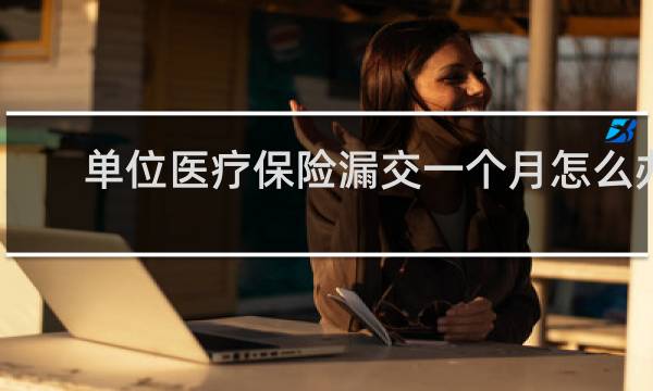单位医疗保险漏交一个月怎么办