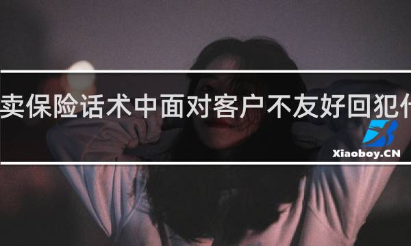 卖保险话术中面对客户不友好回犯什么错