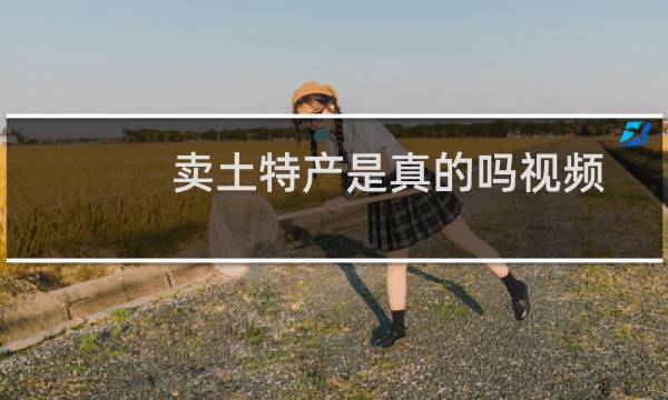 卖土特产是真的吗视频