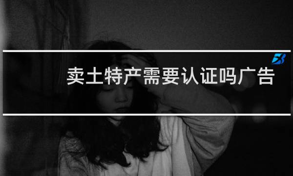 卖土特产需要认证吗广告