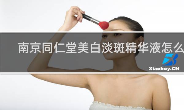 南京同仁堂美白淡斑精华液怎么样