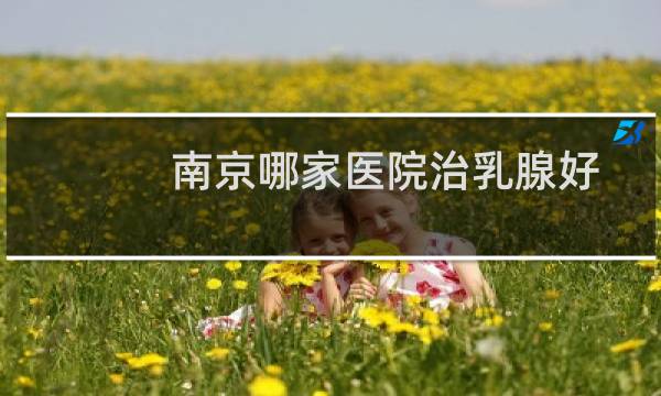 南京哪家医院治乳腺好