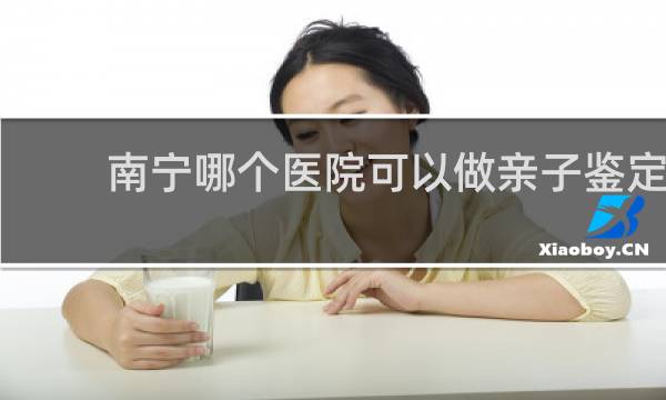 南宁哪个医院可以做亲子鉴定