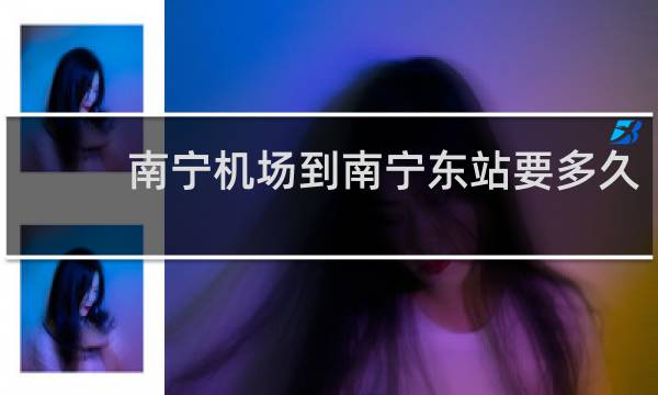 南宁机场到南宁东站要多久
